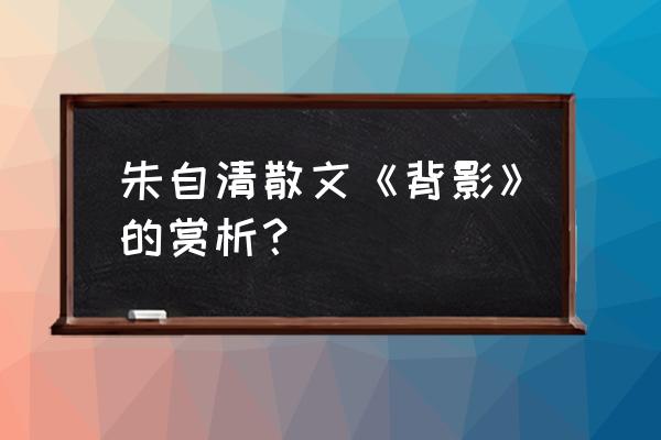 《背影》的赏析50字 朱自清散文《背影》的赏析？