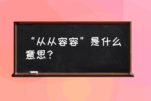 从从容容的意思解释 “从从容容”是什么意思？