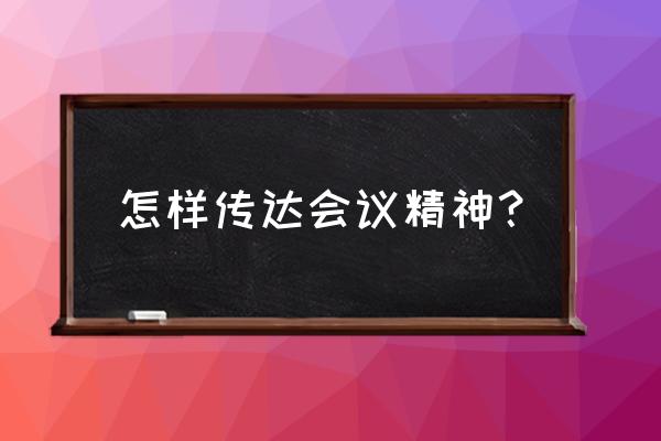 迅速传达贯彻落实会议精神 怎样传达会议精神？