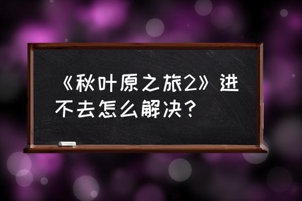 秋叶原之旅2好玩吗 《秋叶原之旅2》进不去怎么解决？