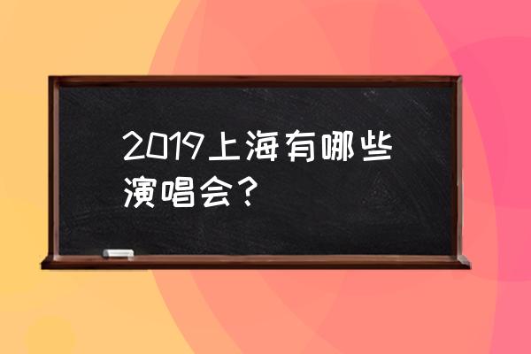 上海最近的演唱会 2019上海有哪些演唱会？