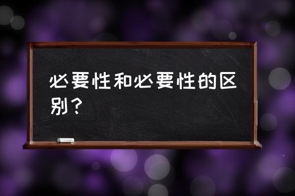 必须和必要有什么区别 必要性和必要性的区别？