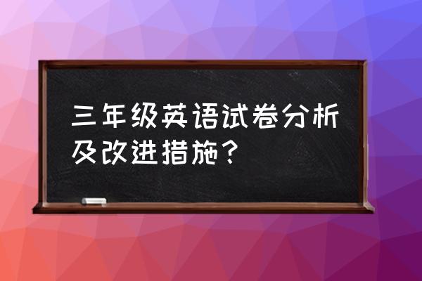 初三英语学霸期末试卷 三年级英语试卷分析及改进措施？