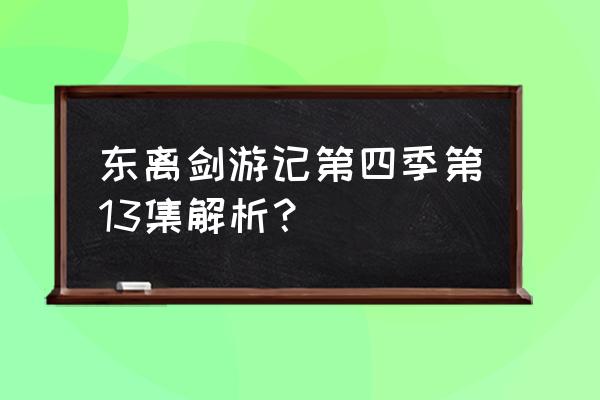 东离剑游纪2 东离剑游记第四季第13集解析？