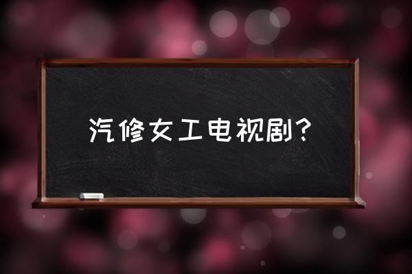 抹布女也有春天完整版 汽修女工电视剧？