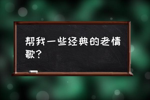 老歌经典大全情歌 帮我一些经典的老情歌？