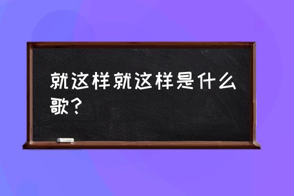 就这样就这样是什么歌 就这样就这样是什么歌？