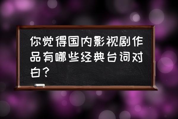 经典的台词对白 你觉得国内影视剧作品有哪些经典台词对白？