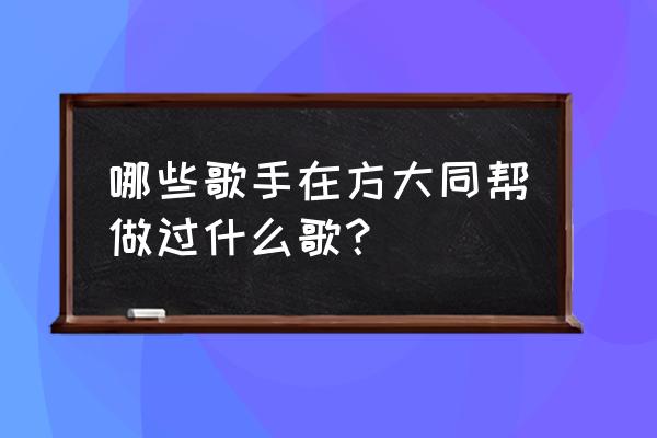 方大同回应暗恋薛凯琪 哪些歌手在方大同帮做过什么歌？