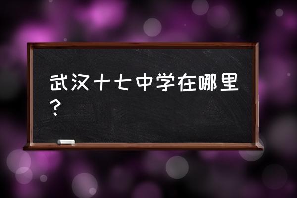 武汉市第十七中学地址 武汉十七中学在哪里？