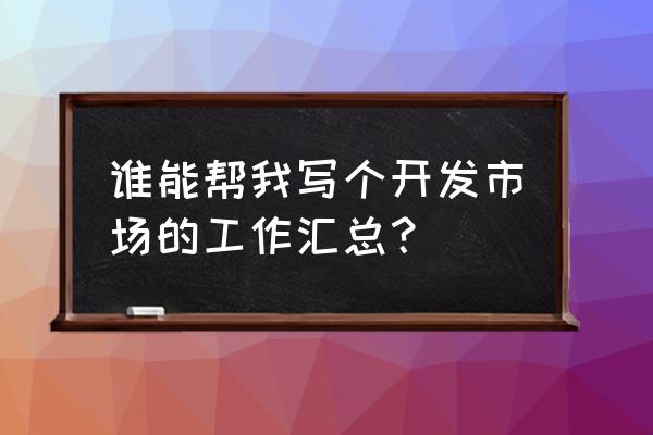 市场部工作总结及计划 谁能帮我写个开发市场的工作汇总？