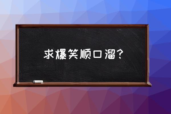 搞笑顺口溜经典对联 求爆笑顺口溜？