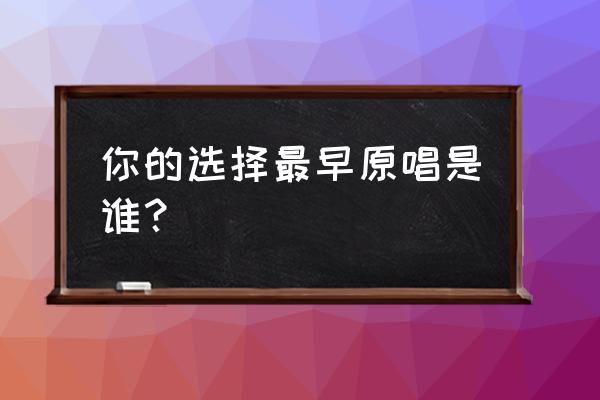 你的选择原唱歌手 你的选择最早原唱是谁？