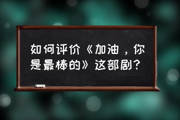 加油你是最棒的好看吗 如何评价《加油，你是最棒的》这部剧？