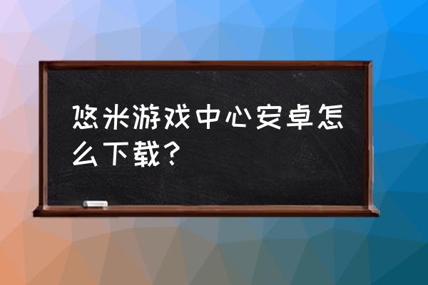 悠米游戏中心 悠米游戏中心安卓怎么下载？