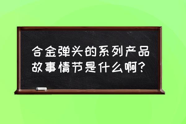 合金弹头进攻 合金弹头的系列产品故事情节是什么啊？