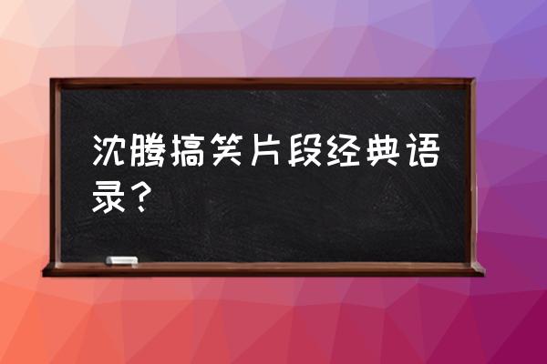 经典搞笑台词片段 沈腾搞笑片段经典语录？