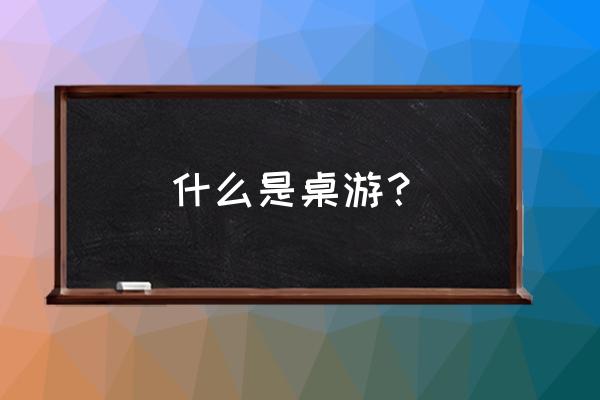 桌游是什么类型的游戏 什么是桌游？