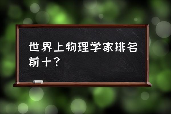 当代最著名的物理学家 世界上物理学家排名前十？