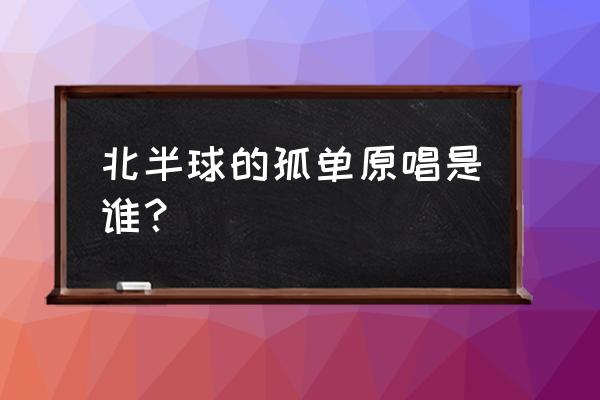 孤单北半球原唱歌手 北半球的孤单原唱是谁？