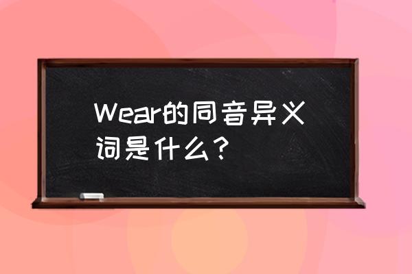 wears的同音词是什么 Wear的同音异义词是什么？