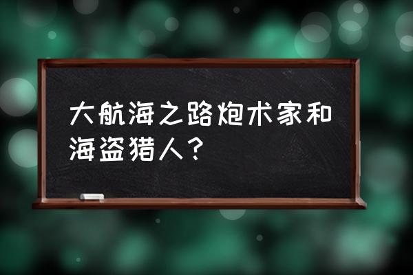 大航海之路 大航海之路炮术家和海盗猎人？