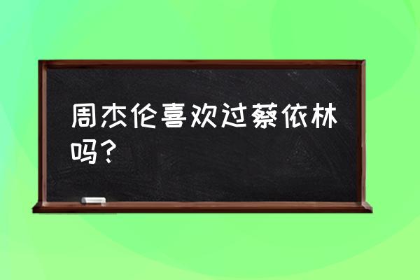 周杰伦其实很爱蔡依林 周杰伦喜欢过蔡依林吗？