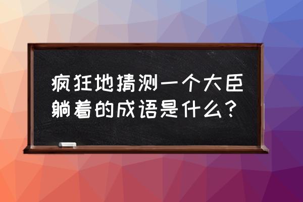 北面称臣是褒义词吗 疯狂地猜测一个大臣躺着的成语是什么？