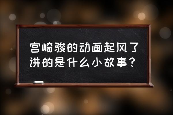 宫崎骏起风了讲的什么 宫崎骏的动画起风了讲的是什么小故事？