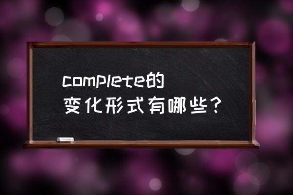 complete是什么意思中文 complete的变化形式有哪些？