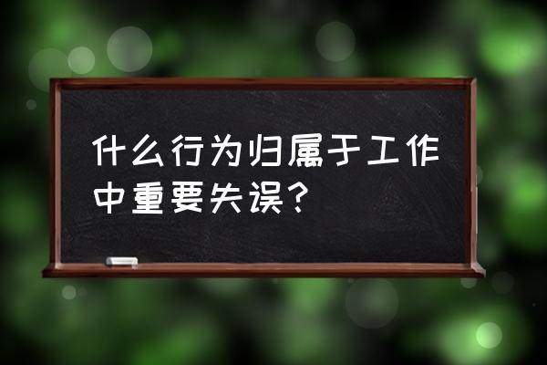 重大过失举例 什么行为归属于工作中重要失误？