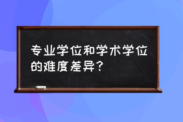 研究生学术学位与专业学位 专业学位和学术学位的难度差异？