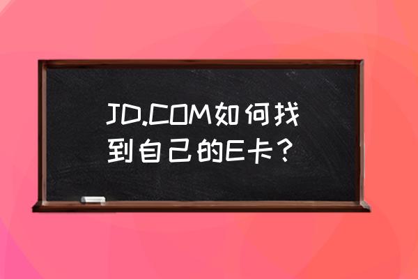 京东礼品卡在哪 JD.COM如何找到自己的E卡？