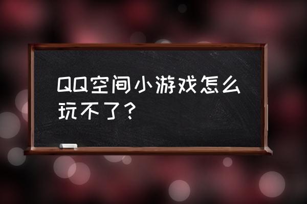 qq空间小游戏怎么没了 QQ空间小游戏怎么玩不了？