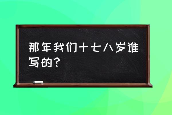 那一年我们二十七八岁 那年我们十七八岁谁写的？