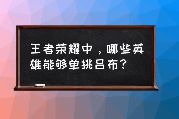 王者荣耀谁好打吕布 王者荣耀中，哪些英雄能够单挑吕布？