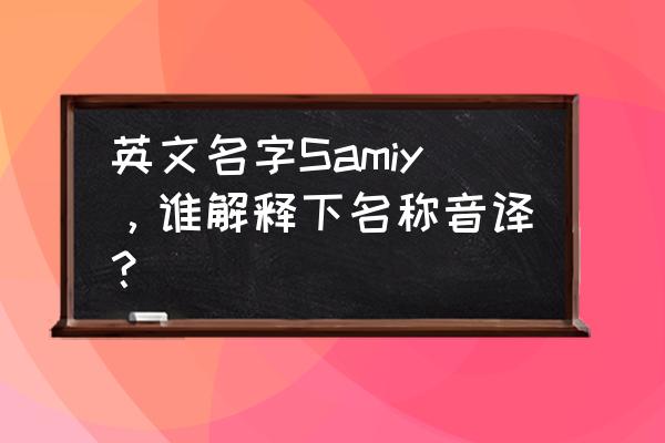 sam哥samantha 英文名字Samiy，谁解释下名称音译？