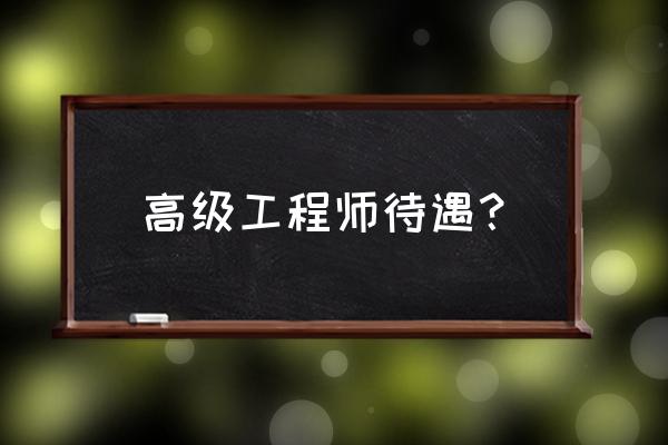 高级工程师一般有什么待遇 高级工程师待遇？