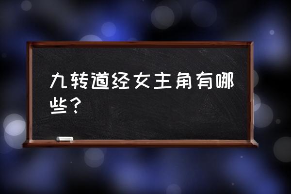 九转道仙诀 九转道经女主角有哪些？