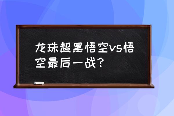 龙珠超黑悟空篇 龙珠超黑悟空vs悟空最后一战？