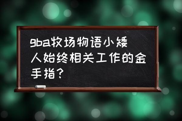 牧场物语矿石镇gba金手指 gba牧场物语小矮人始终相关工作的金手指？