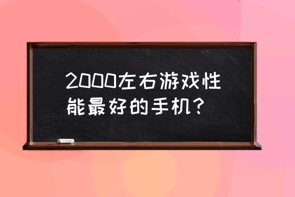 2000左右的手机推荐玩游戏 2000左右游戏性能最好的手机？