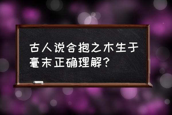 怀抱之木生于毫末 古人说合抱之木生于毫末正确理解？