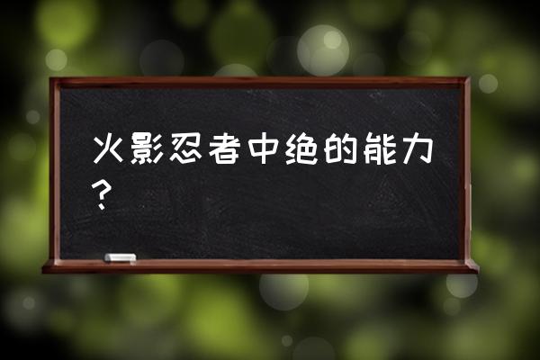 火影忍者绝介绍 火影忍者中绝的能力？