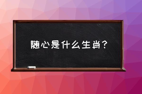 豁达大度打一生肖 随心是什么生肖？