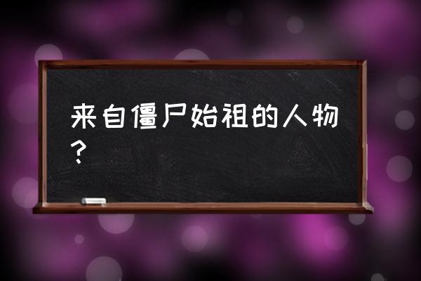 都市之我是僵尸始祖 来自僵尸始祖的人物？