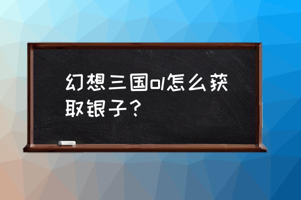 幻想三国ol 幻想三国ol怎么获取银子？