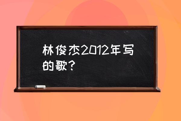 林俊杰自己写的歌 林俊杰2012年写的歌？