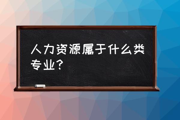 人力资源专业是什么大类 人力资源属于什么类专业？