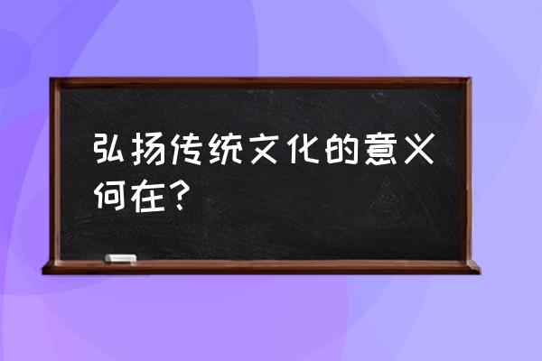 弘扬传统文化的意义 弘扬传统文化的意义何在？